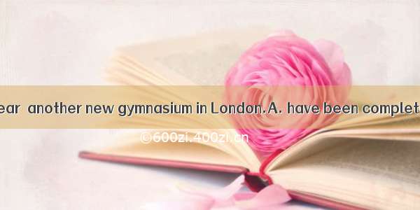 By the end of last year  another new gymnasium in London.A. have been completedB. were com