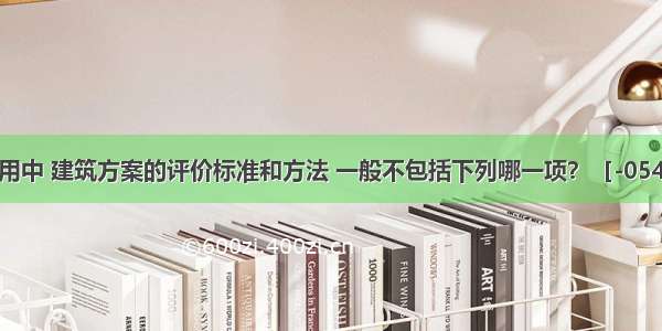 在实际运用中 建筑方案的评价标准和方法 一般不包括下列哪一项？［-054］A.系数