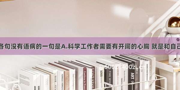 单选题下列各句没有语病的一句是A.科学工作者需要有开阔的心胸 就是和自己学术观点不