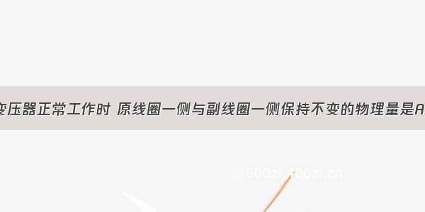 单选题理想变压器正常工作时 原线圈一侧与副线圈一侧保持不变的物理量是A.电流B.电压C