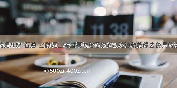 下列说法正确的是A.煤 石油 乙醇是三种重要的化石燃料B.洗洁精能除去餐具的油污是&ldquo;