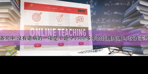 单选题下列各句中 没有语病的一项是A.距今1500多年的北魏陶俑 不仅真实传递了我国古