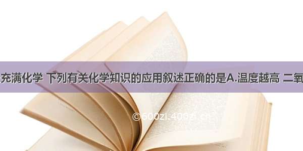 生活中处处充满化学 下列有关化学知识的应用叙述正确的是A.温度越高 二氧化碳在水中