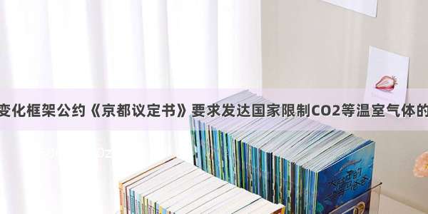 联合国气候变化框架公约《京都议定书》要求发达国家限制CO2等温室气体的排放量 以控