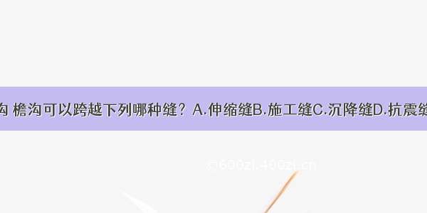 屋面天沟 檐沟可以跨越下列哪种缝？A.伸缩缝B.施工缝C.沉降缝D.抗震缝ABCD