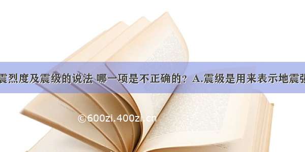 下列有关地震烈度及震级的说法 哪一项是不正确的？A.震级是用来表示地震强度大小的等