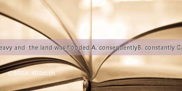 The rain was heavy and  the land was flooded.A. consequentlyB. constantly C. continuouslyD