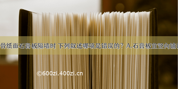 安装轻钢龙骨纸面石膏板隔墙时 下列叙述哪项是错误的？A.石膏板宜竖向铺设 长边接缝