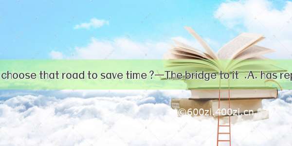 —Why don’t we choose that road to save time ?—The bridge to it  .A. has repairedB. is repa