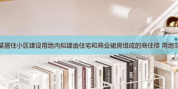 设计条件1.某居住小区建设用地内拟建由住宅和商业裙房组成的商住楼 用地范围如图所示