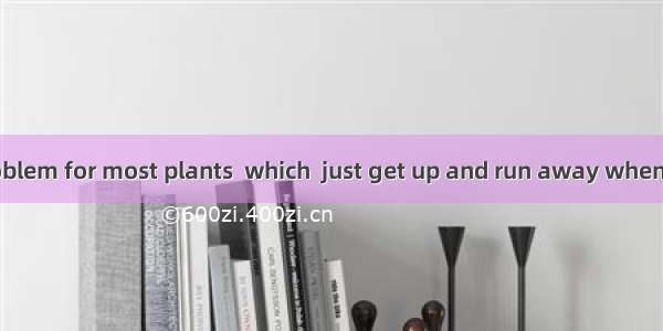 The biggest problem for most plants  which  just get up and run away when threatened  is t