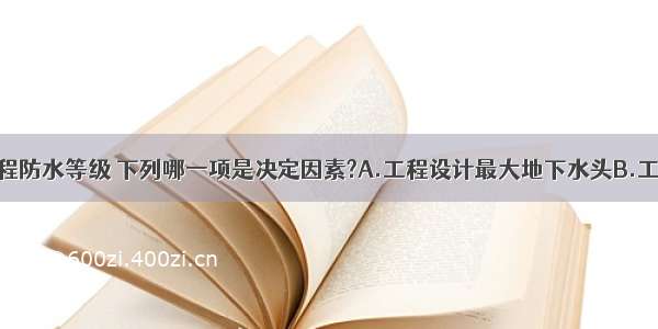 确定地下工程防水等级 下列哪一项是决定因素?A.工程设计最大地下水头B.工程的重要性