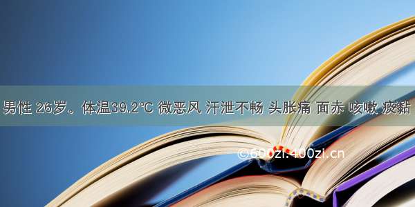 陈某 男性 26岁。体温39.2℃ 微恶风 汗泄不畅 头胀痛 面赤 咳嗽 痰黏 咽燥 