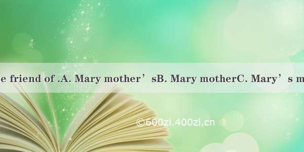 Miss Smith is a close friend of .A. Mary mother’sB. Mary motherC. Mary’s mother’sD. Mary’s