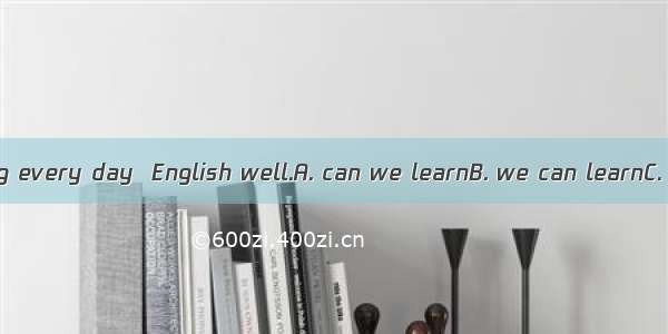 Only by practicing every day  English well.A. can we learnB. we can learnC. did we learnD.