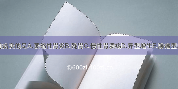 下列属于癌前病变的是A.萎缩性胃炎B.残胃C.慢性胃溃疡D.异型增生E.腺瘤型息肉ABCDE