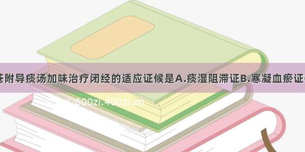 四君子汤合苍附导痰汤加味治疗闭经的适应证候是A.痰湿阻滞证B.寒凝血瘀证C.阴虚血燥证