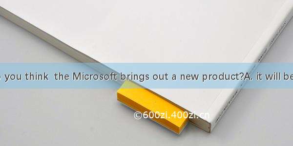 How long do you think  the Microsoft brings out a new product?A. it will be beforeB. will