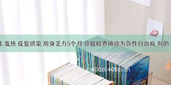 青年女性 发热 反复感染 周身乏力5个月 骨髓检查确诊为急性白血病 有助于白血病