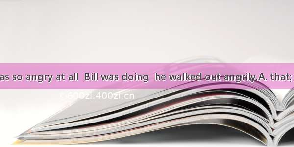 Mr Smith was so angry at all  Bill was doing  he walked out angrily.A. that; whatB. that;