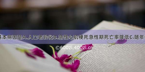 心力衰竭的基本病因是A.人口老龄化B.急性心肌梗死急性期死亡率降低C.随年龄增加心肌细