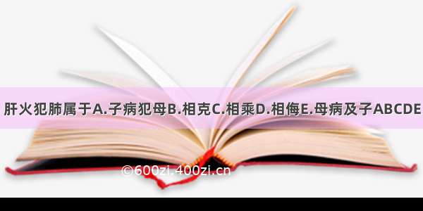 肝火犯肺属于A.子病犯母B.相克C.相乘D.相侮E.母病及子ABCDE