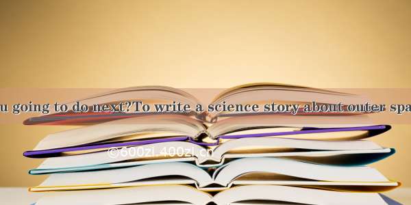 What are you going to do next?To write a science story about outer space  by Scien