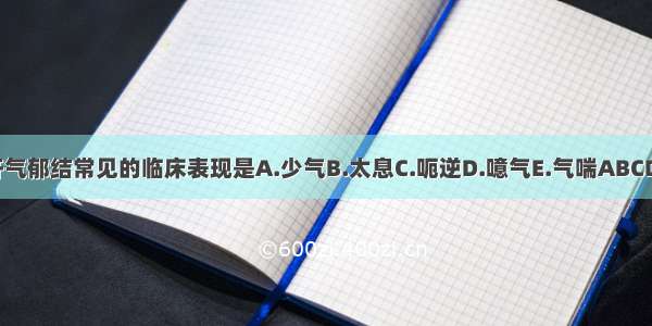 肝气郁结常见的临床表现是A.少气B.太息C.呃逆D.噫气E.气喘ABCDE