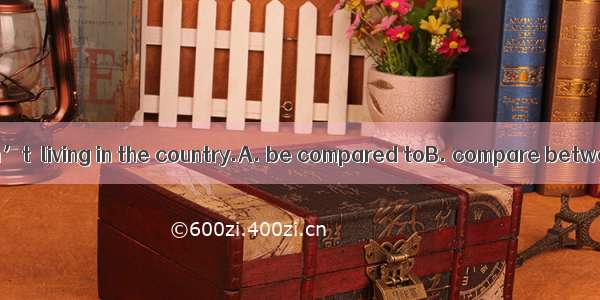 Living in a city can’t  living in the country.A. be compared toB. compare betweenC. compa
