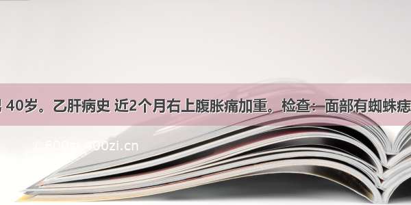 患者 男 40岁。乙肝病史 近2个月右上腹胀痛加重。检查：面部有蜘蛛痣 右上腹