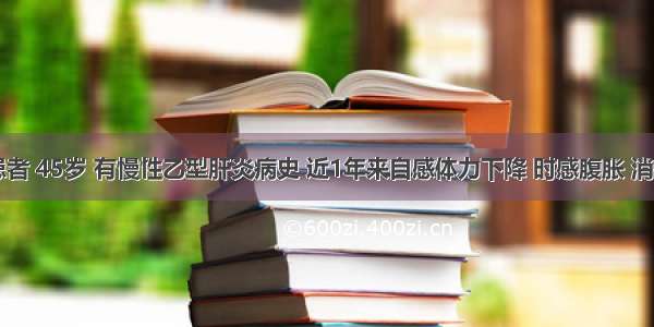 男性患者 45岁 有慢性乙型肝炎病史 近1年来自感体力下降 时感腹胀 消瘦 1周