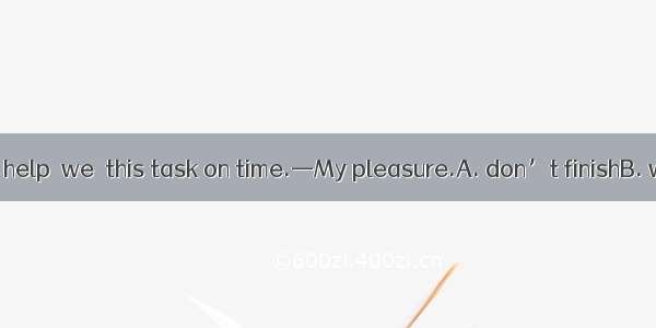 —Without your help  we  this task on time.—My pleasure.A. don’t finishB. will not finishC