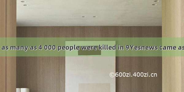 --I heard that as many as 4 000 people were killed in 9Yesnews came as shock to us.A