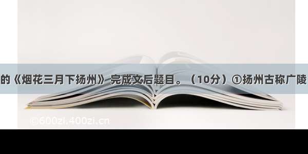阅读熊召政的《烟花三月下扬州》 完成文后题目。（10分）①扬州古称广陵 人们又叫它