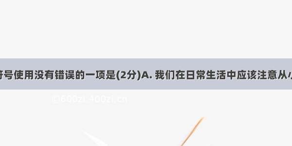 下列标点符号使用没有错误的一项是(2分)A. 我们在日常生活中应该注意从小事做起 力