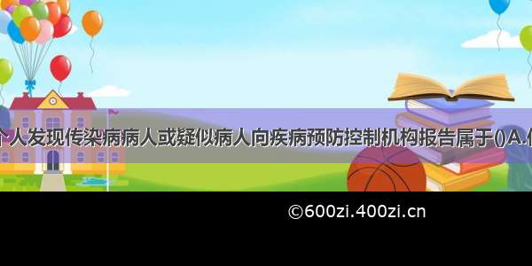 任何单位和个人发现传染病病人或疑似病人向疾病预防控制机构报告属于()A.传染病通报B.