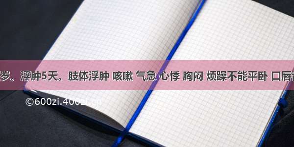 患儿 5岁。浮肿5天。肢体浮肿 咳嗽 气急 心悸 胸闷 烦躁不能平卧 口唇青紫 指