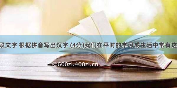 读下面这段文字 根据拼音写出汉字 (4分)我们在平时的学习或生活中常有这样的体会：