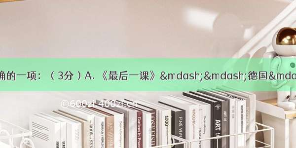 选出下面文学常识搭配正确的一项：（3分）A. 《最后一课》——德国——都德B. 《社