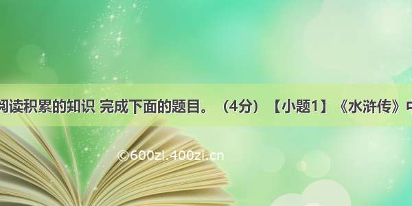 运用你课外阅读积累的知识 完成下面的题目。（4分）【小题1】《水浒传》中坚决反对招