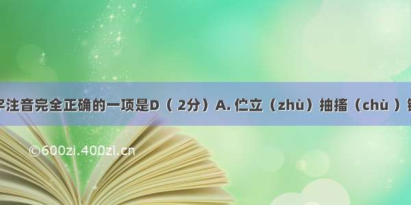 下列划线字注音完全正确的一项是D（ 2分）A. 伫立（zhù）抽搐（chù ）锲而不舍(q