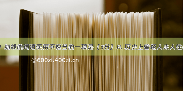 下列各句中 加线的词语使用不恰当的一项是（3分）A. 历史上曾经人来人往的丝绸古道