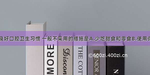 为培养儿童良好口腔卫生习惯 一般不采用的措施是A.少吃甜食和零食B.使用保健牙刷C.应