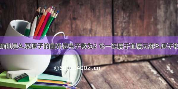 下列说法正确的是A.某原子的最外层电子数为2 它一定属于金属元素B.原子和分子的根本