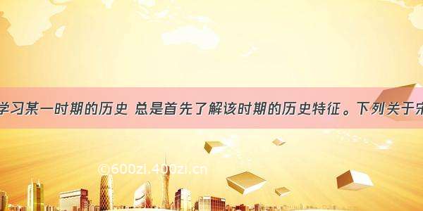 单选题我们学习某一时期的历史 总是首先了解该时期的历史特征。下列关于宋元时期最重