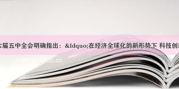 单选题党的十六届五中全会明确指出：&ldquo;在经济全球化的新形势下 科技创新已经取代自然