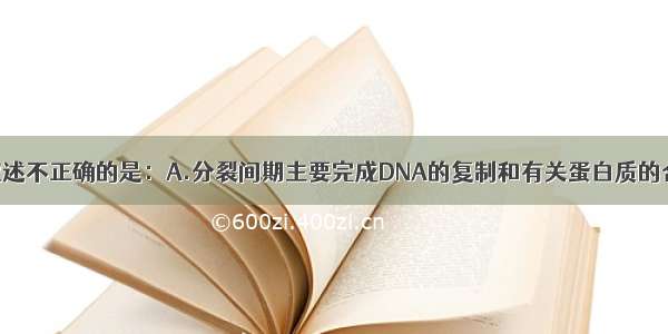 单选题下列叙述不正确的是：A.分裂间期主要完成DNA的复制和有关蛋白质的合成B.在细胞