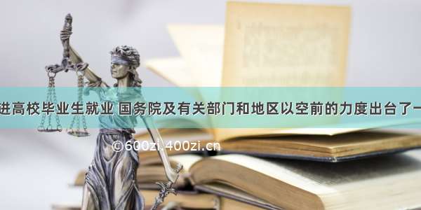 单选题为促进高校毕业生就业 国务院及有关部门和地区以空前的力度出台了一系列政策措