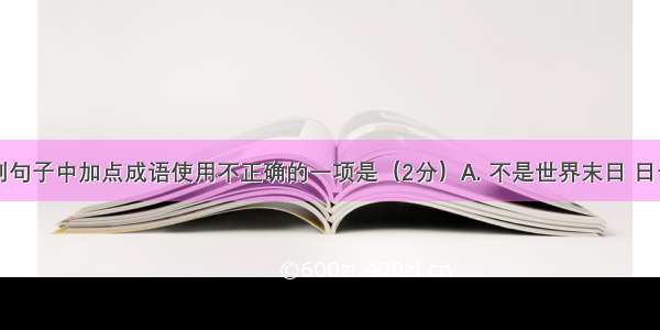 下列句子中加点成语使用不正确的一项是（2分）A. 不是世界末日 日子在