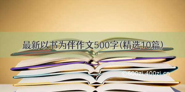 最新以书为伴作文500字(精选10篇)